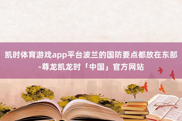 凯时体育游戏app平台波兰的国防要点都放在东部-尊龙凯龙时「中国」官方网站
