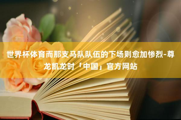 世界杯体育而那支马队队伍的下场则愈加惨烈-尊龙凯龙时「中国」官方网站