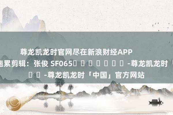 尊龙凯龙时官网尽在新浪财经APP            						拖累剪辑：张俊 SF065							-尊龙凯龙时「中国」官方网站