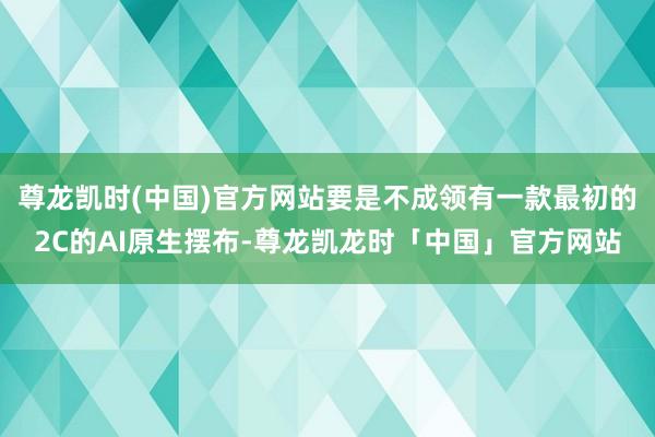 尊龙凯时(中国)官方网站要是不成领有一款最初的2C的AI原生摆布-尊龙凯龙时「中国」官方网站