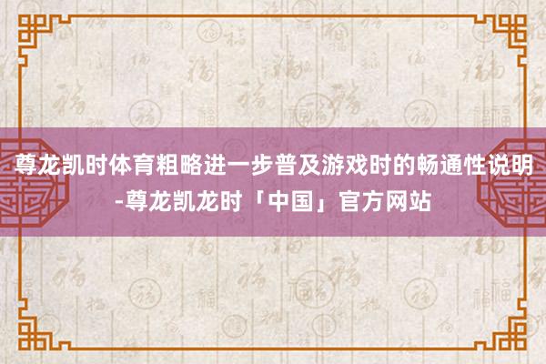 尊龙凯时体育粗略进一步普及游戏时的畅通性说明-尊龙凯龙时「中国」官方网站