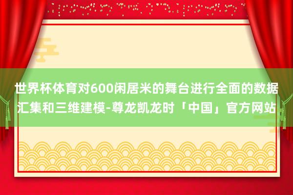 世界杯体育对600闲居米的舞台进行全面的数据汇集和三维建模-尊龙凯龙时「中国」官方网站