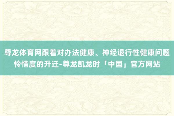 尊龙体育网跟着对办法健康、神经退行性健康问题怜惜度的升迁-尊龙凯龙时「中国」官方网站