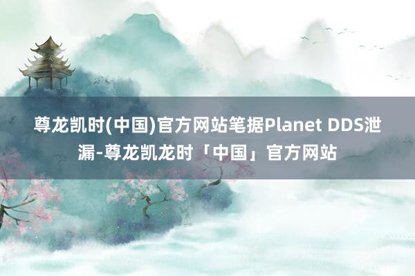 尊龙凯时(中国)官方网站笔据Planet DDS泄漏-尊龙凯龙时「中国」官方网站